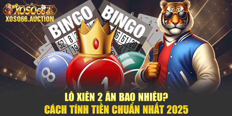 Lô Xiên 2 Ăn Bao Nhiêu? Cách Tính Tiền Chuẩn Nhất 2025